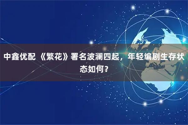 中鑫优配 《繁花》署名波澜四起，年轻编剧生存状态如何？