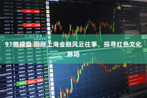 91微操盘 回顾上海金融风云往事，探寻红色文化脉络