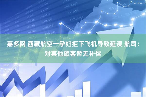 嘉多网 西藏航空一孕妇拒下飞机导致延误 航司：对其他旅客暂无补偿