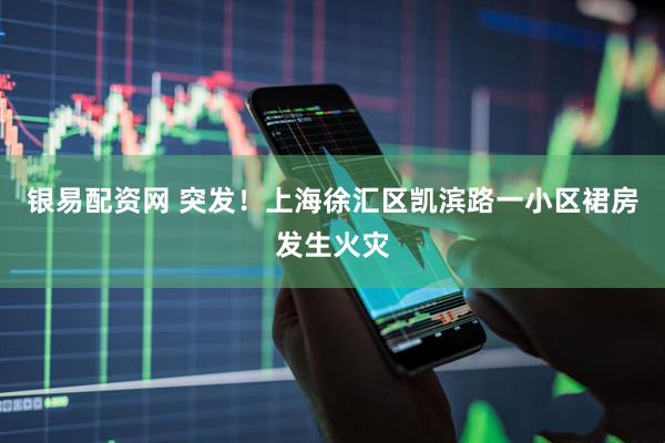 银易配资网 突发！上海徐汇区凯滨路一小区裙房发生火灾