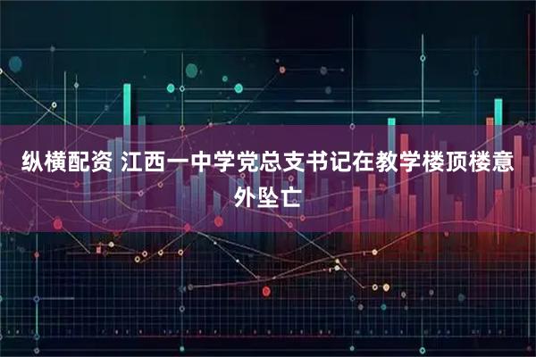 纵横配资 江西一中学党总支书记在教学楼顶楼意外坠亡