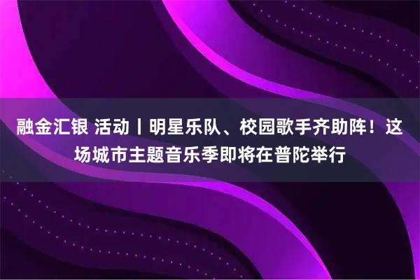 融金汇银 活动丨明星乐队、校园歌手齐助阵！这场城市主题音乐季即将在普陀举行