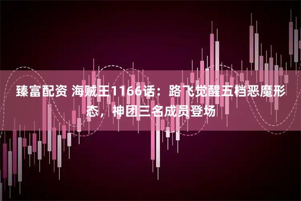 臻富配资 海贼王1166话：路飞觉醒五档恶魔形态，神团三名成员登场