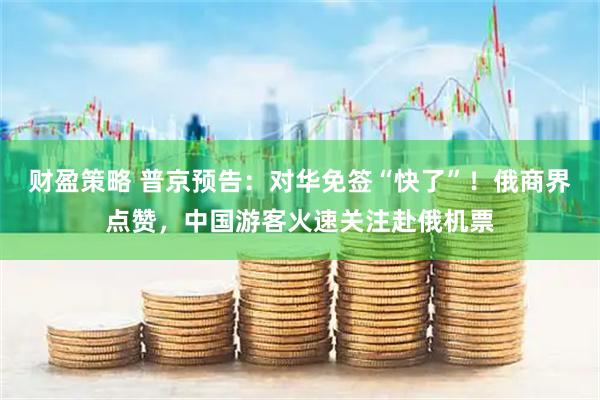 财盈策略 普京预告：对华免签“快了”！俄商界点赞，中国游客火速关注赴俄机票