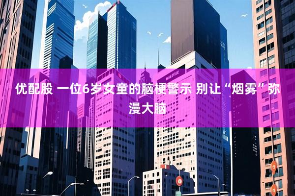 优配股 一位6岁女童的脑梗警示 别让“烟雾”弥漫大脑