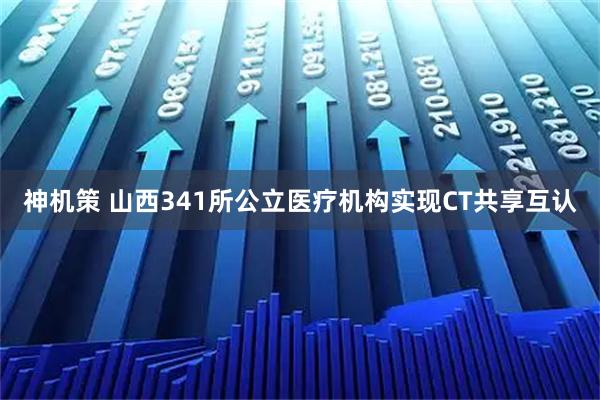 神机策 山西341所公立医疗机构实现CT共享互认