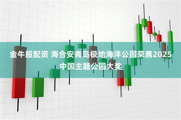 金牛股配资 海合安青岛极地海洋公园荣膺2025中国主题公园大奖