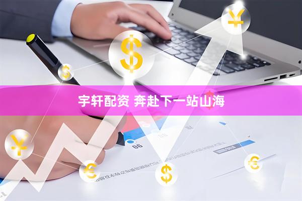 宇轩配资 奔赴下一站山海