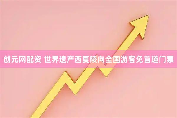 创元网配资 世界遗产西夏陵向全国游客免首道门票