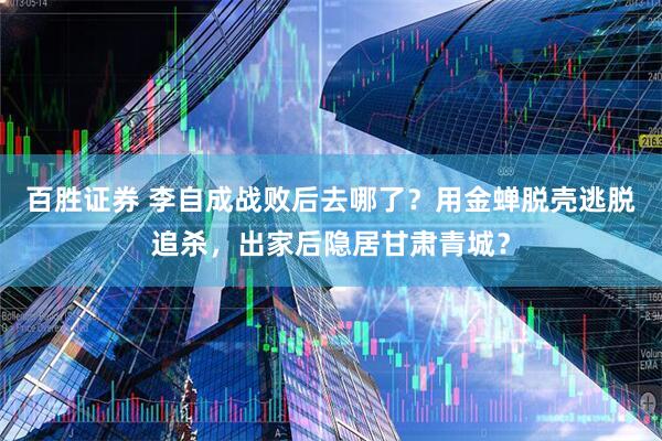 百胜证券 李自成战败后去哪了？用金蝉脱壳逃脱追杀，出家后隐居甘肃青城？