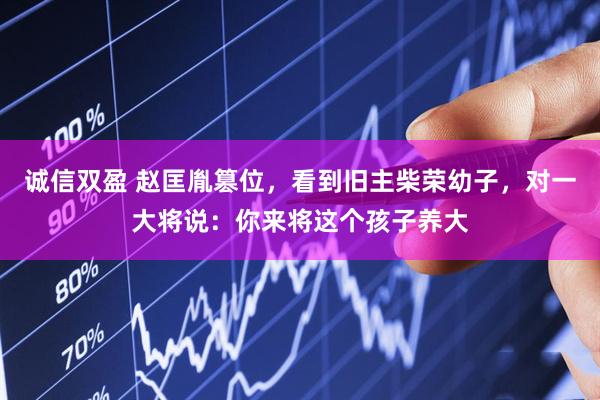 诚信双盈 赵匡胤篡位，看到旧主柴荣幼子，对一大将说：你来将这个孩子养大