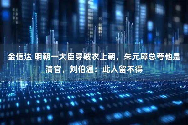 金信达 明朝一大臣穿破衣上朝，朱元璋总夸他是清官，刘伯温：此人留不得