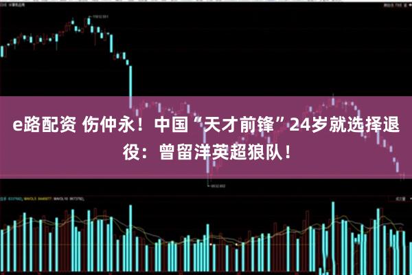 e路配资 伤仲永！中国“天才前锋”24岁就选择退役：曾留洋英超狼队！