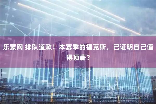 乐蒙网 排队道歉！本赛季的福克斯，已证明自己值得顶薪？