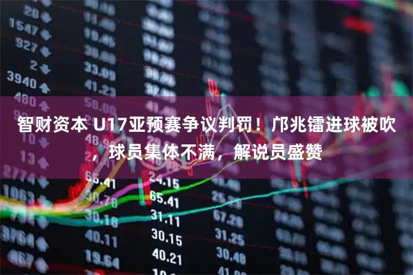智财资本 U17亚预赛争议判罚！邝兆镭进球被吹，球员集体不满，解说员盛赞