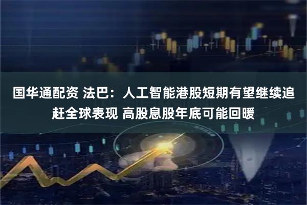 国华通配资 法巴：人工智能港股短期有望继续追赶全球表现 高股息股年底可能回暖