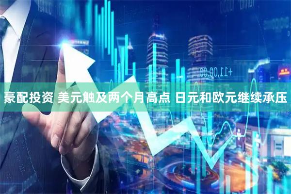 豪配投资 美元触及两个月高点 日元和欧元继续承压