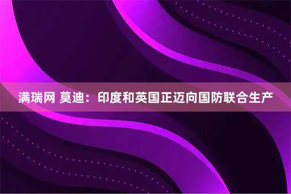 满瑞网 莫迪：印度和英国正迈向国防联合生产