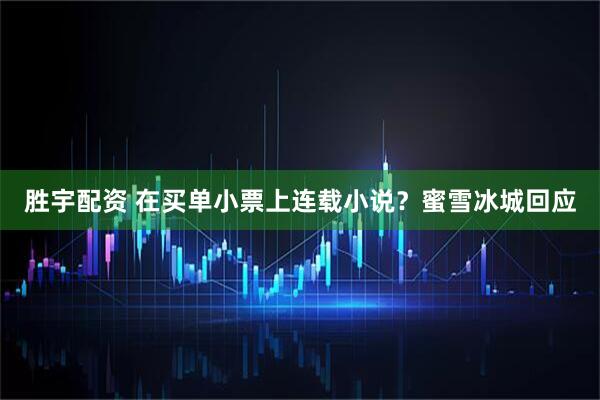 胜宇配资 在买单小票上连载小说？蜜雪冰城回应