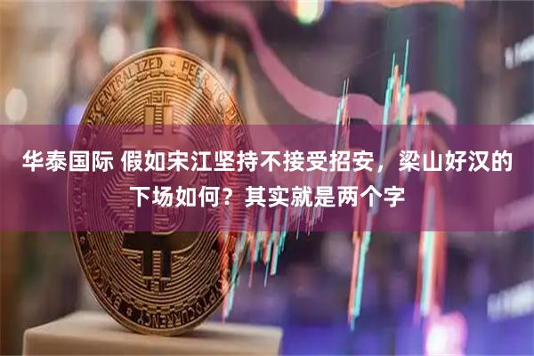 华泰国际 假如宋江坚持不接受招安，梁山好汉的下场如何？其实就是两个字