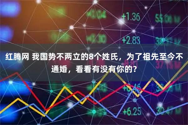 红腾网 我国势不两立的8个姓氏，为了祖先至今不通婚，看看有没有你的？