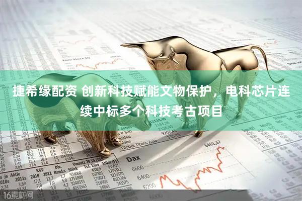 捷希缘配资 创新科技赋能文物保护，电科芯片连续中标多个科技考古项目