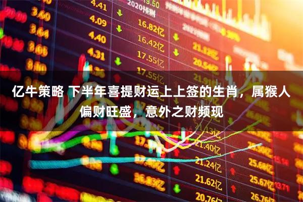 亿牛策略 下半年喜提财运上上签的生肖，属猴人偏财旺盛，意外之财频现