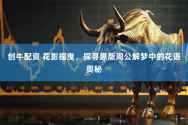 创牛配资 花影摇曳，探寻原版周公解梦中的花语奥秘
