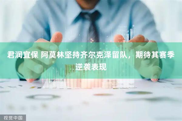君润宜保 阿莫林坚持齐尔克泽留队，期待其赛季逆袭表现