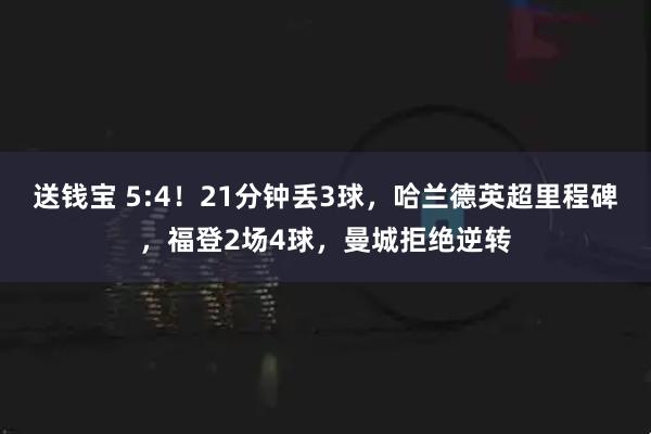 送钱宝 5:4！21分钟丢3球，哈兰德英超里程碑，福登2场4球，曼城拒绝逆转
