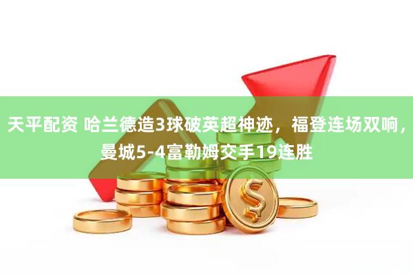 天平配资 哈兰德造3球破英超神迹，福登连场双响，曼城5-4富勒姆交手19连胜