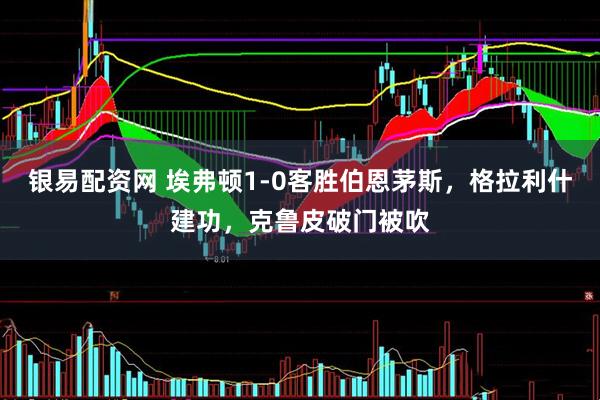 银易配资网 埃弗顿1-0客胜伯恩茅斯，格拉利什建功，克鲁皮破门被吹