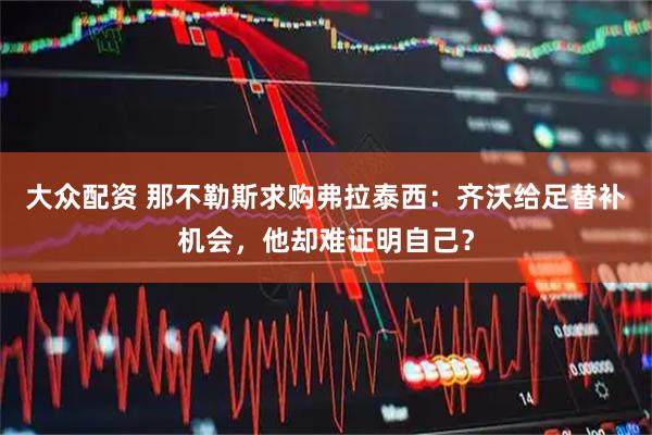大众配资 那不勒斯求购弗拉泰西：齐沃给足替补机会，他却难证明自己？