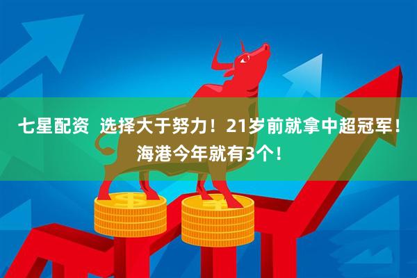 七星配资  选择大于努力！21岁前就拿中超冠军！海港今年就有3个！