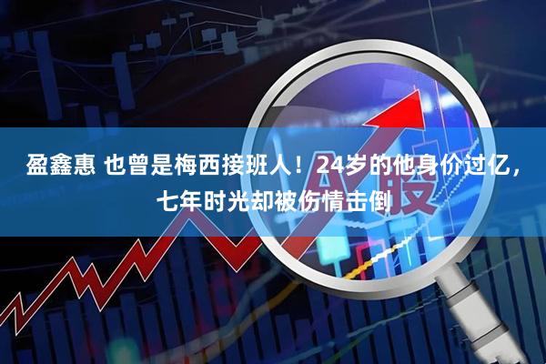盈鑫惠 也曾是梅西接班人！24岁的他身价过亿，七年时光却被伤情击倒