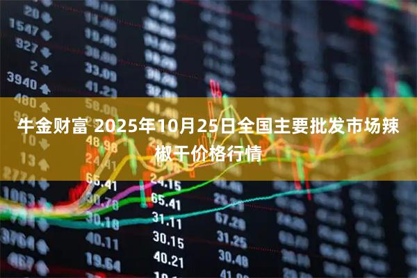 牛金财富 2025年10月25日全国主要批发市场辣椒干价格行情