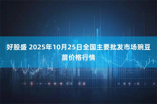 好股盛 2025年10月25日全国主要批发市场豌豆苗价格行情