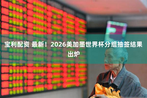 宝利配资 最新！2026美加墨世界杯分组抽签结果出炉