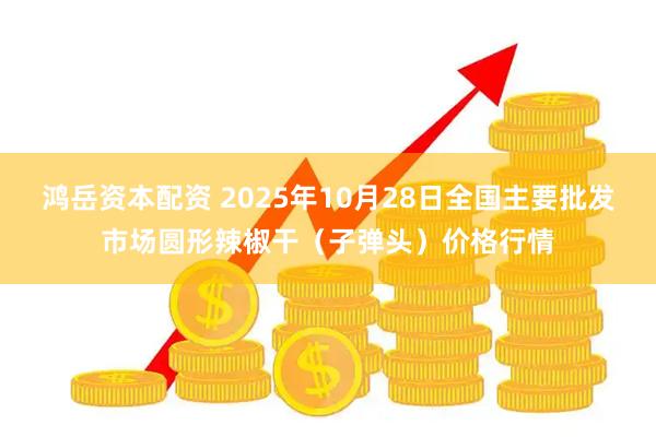 鸿岳资本配资 2025年10月28日全国主要批发市场圆形辣椒干（子弹头）价格行情