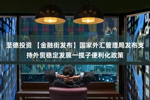至德投资 【金融街发布】国家外汇管理局发布支持外贸稳定发展一揽子便利化政策