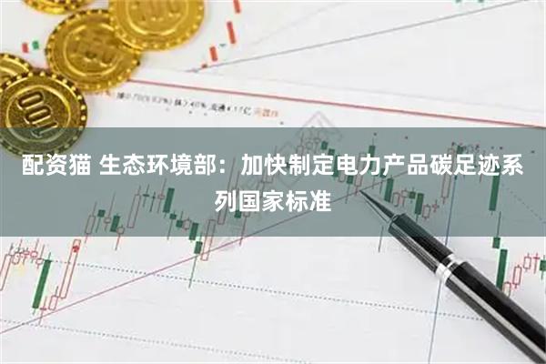 配资猫 生态环境部：加快制定电力产品碳足迹系列国家标准