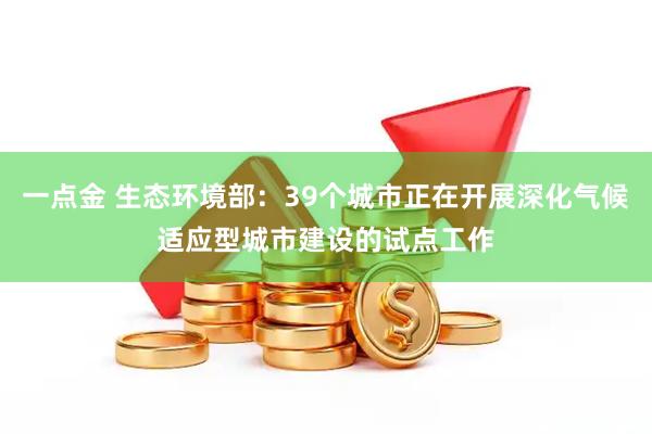 一点金 生态环境部：39个城市正在开展深化气候适应型城市建设的试点工作