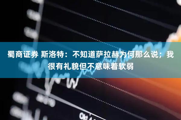 蜀商证券 斯洛特：不知道萨拉赫为何那么说；我很有礼貌但不意味着软弱