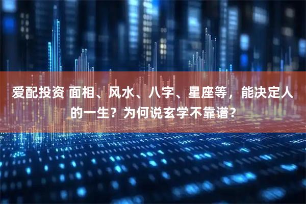 爱配投资 面相、风水、八字、星座等，能决定人的一生？为何说玄学不靠谱？