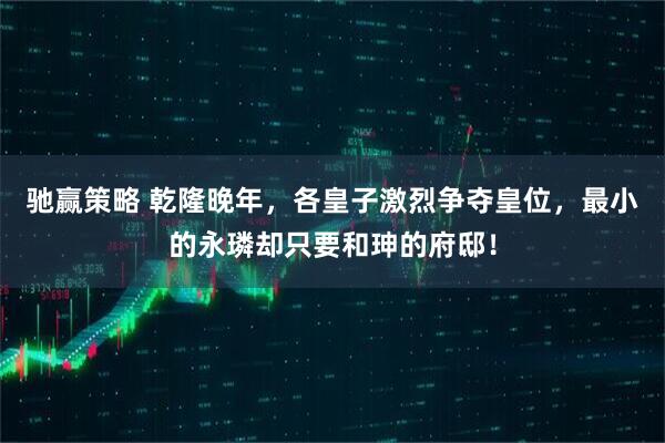 驰赢策略 乾隆晚年，各皇子激烈争夺皇位，最小的永璘却只要和珅的府邸！