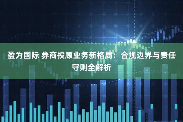 盈为国际 券商投顾业务新格局：合规边界与责任守则全解析