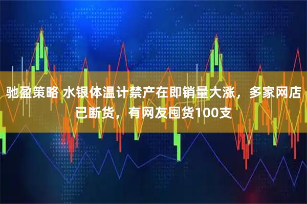 驰盈策略 水银体温计禁产在即销量大涨，多家网店已断货，有网友囤货100支