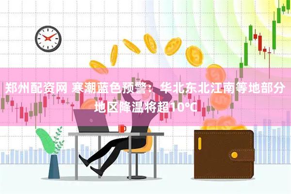 郑州配资网 寒潮蓝色预警：华北东北江南等地部分地区降温将超10℃