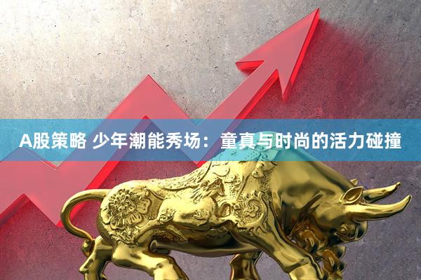 A股策略 少年潮能秀场：童真与时尚的活力碰撞