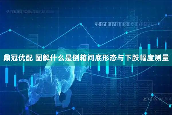 鼎冠优配 图解什么是倒箱问底形态与下跌幅度测量